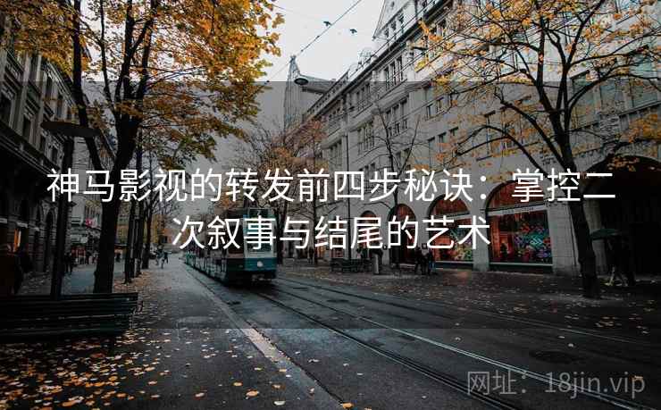 神马影视的转发前四步秘诀:掌控二次叙事与结尾的艺术 神马影视的转发前四步秘诀:掌控二次叙事与结尾的艺术