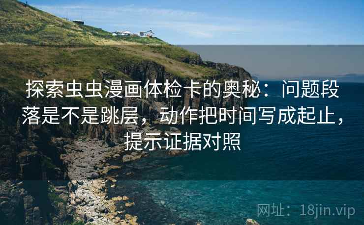 探索虫虫漫画体检卡的奥秘:问题段落是不是跳层,动作把时间写成起止,提示证据对照 探索虫虫漫画体检卡的奥秘:问题段落是不是跳层,动作把时间写成起止,提示证据对照