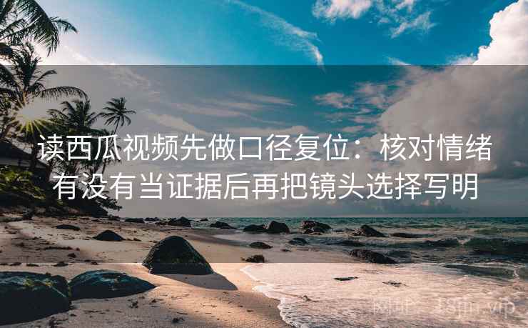 读西瓜视频先做口径复位:核对情绪有没有当证据后再把镜头选择写明 读西瓜视频先做口径复位:核对情绪有没有当证据后再把镜头选择写明