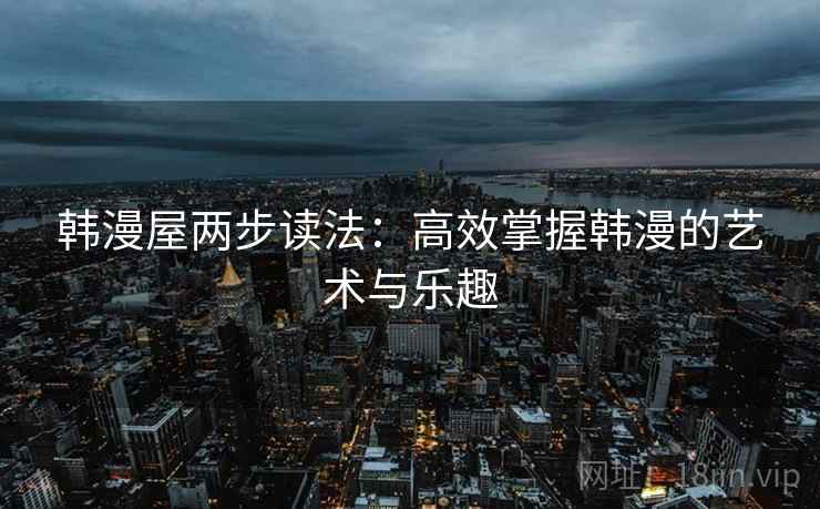韩漫屋两步读法:高效掌握韩漫的艺术与乐趣 韩漫屋两步读法:高效掌握韩漫的艺术与乐趣