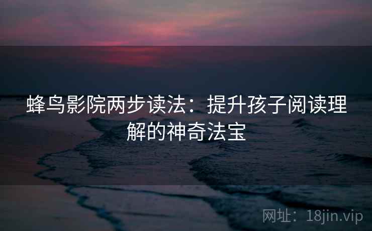 蜂鸟影院两步读法:提升孩子阅读理解的神奇法宝 蜂鸟影院两步读法:提升孩子阅读理解的神奇法宝