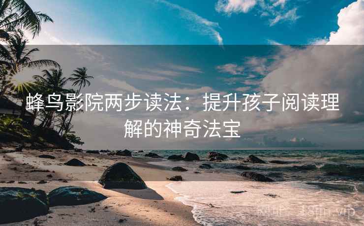 蜂鸟影院两步读法:提升孩子阅读理解的神奇法宝 蜂鸟影院两步读法:提升孩子阅读理解的神奇法宝