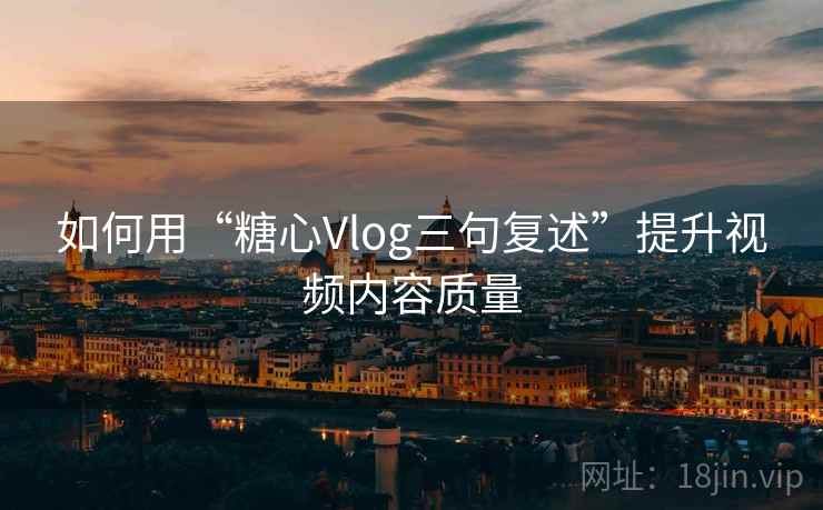 如何用“糖心Vlog三句复述”提升视频内容质量 如何用“糖心Vlog三句复述”提升视频内容质量