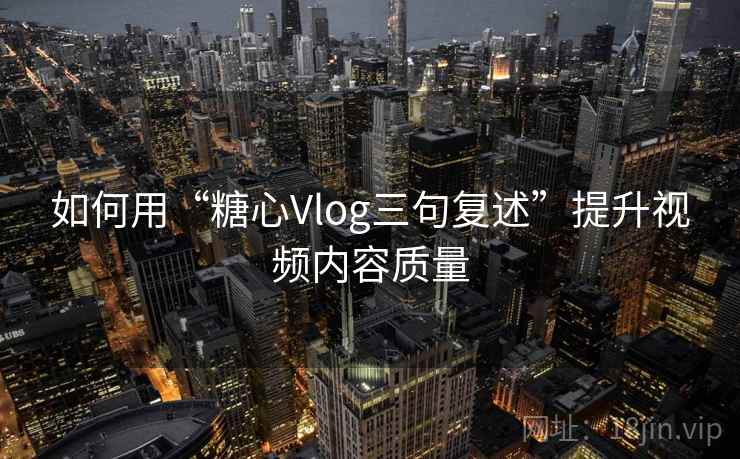 如何用“糖心Vlog三句复述”提升视频内容质量 如何用“糖心Vlog三句复述”提升视频内容质量