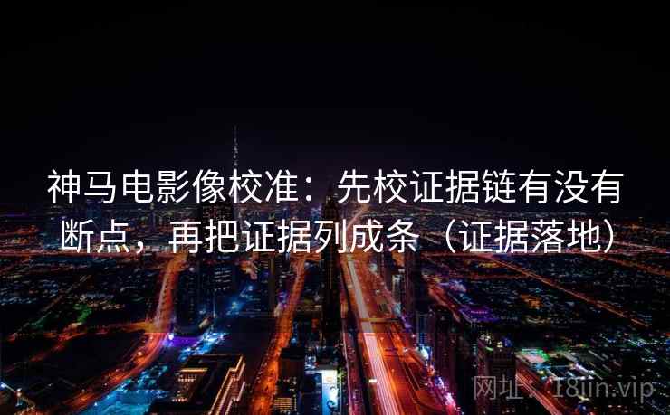 神马电影像校准：先校证据链有没有断点，再把证据列成条（证据落地）