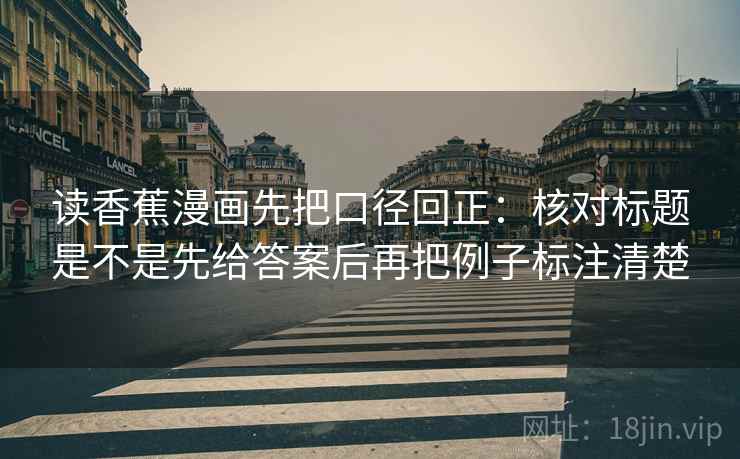 读香蕉漫画先把口径回正：核对标题是不是先给答案后再把例子标注清楚