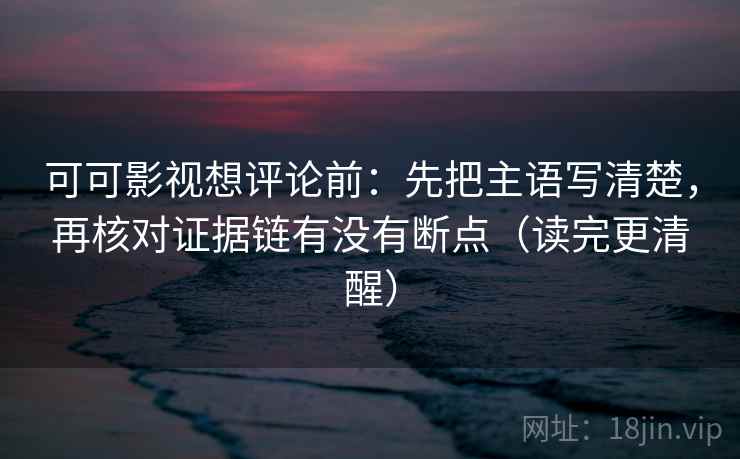 可可影视想评论前：先把主语写清楚，再核对证据链有没有断点（读完更清醒）