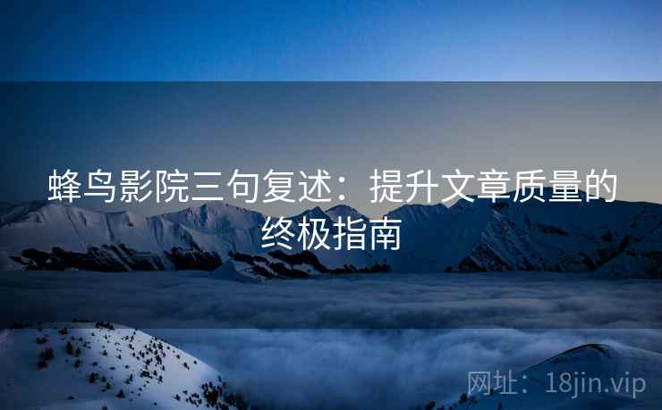 蜂鸟影院三句复述：提升文章质量的终极指南