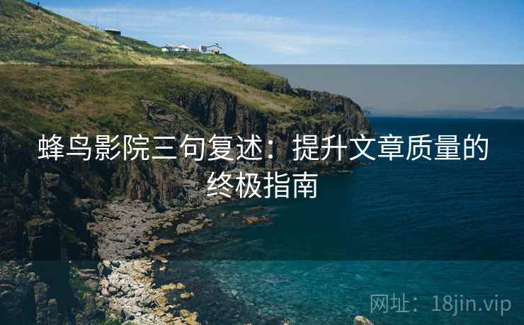 蜂鸟影院三句复述：提升文章质量的终极指南