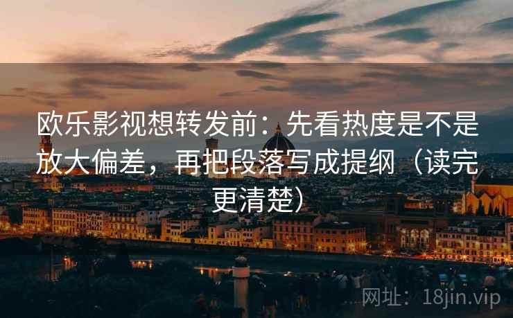 欧乐影视想转发前：先看热度是不是放大偏差，再把段落写成提纲（读完更清楚）