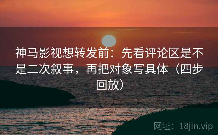 神马影视想转发前：先看评论区是不是二次叙事，再把对象写具体（四步回放）