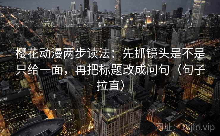 樱花动漫两步读法：先抓镜头是不是只给一面，再把标题改成问句（句子拉直）