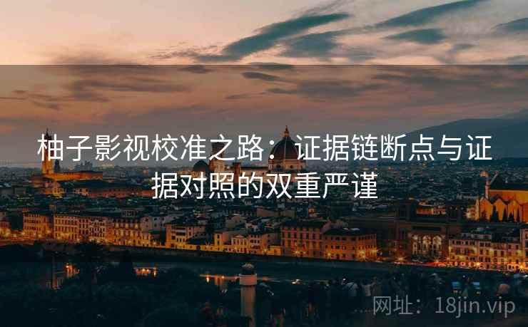 柚子影视校准之路：证据链断点与证据对照的双重严谨