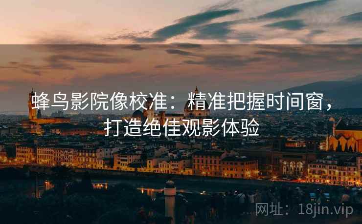 蜂鸟影院像校准：精准把握时间窗，打造绝佳观影体验