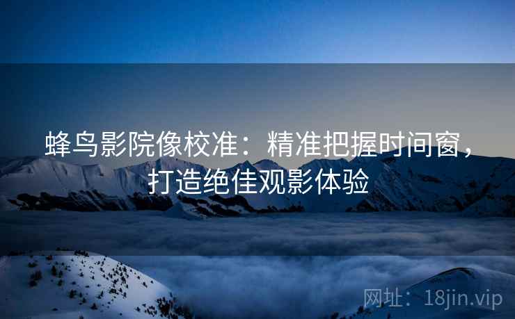 蜂鸟影院像校准：精准把握时间窗，打造绝佳观影体验