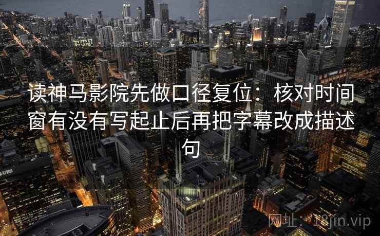 读神马影院先做口径复位：核对时间窗有没有写起止后再把字幕改成描述句