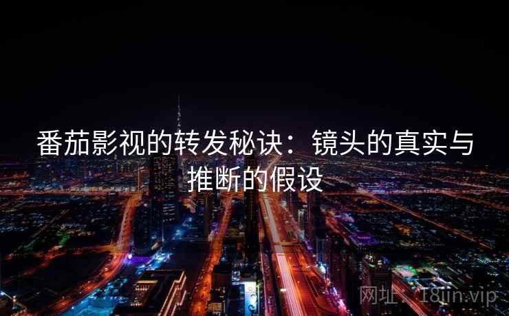 番茄影视的转发秘诀：镜头的真实与推断的假设