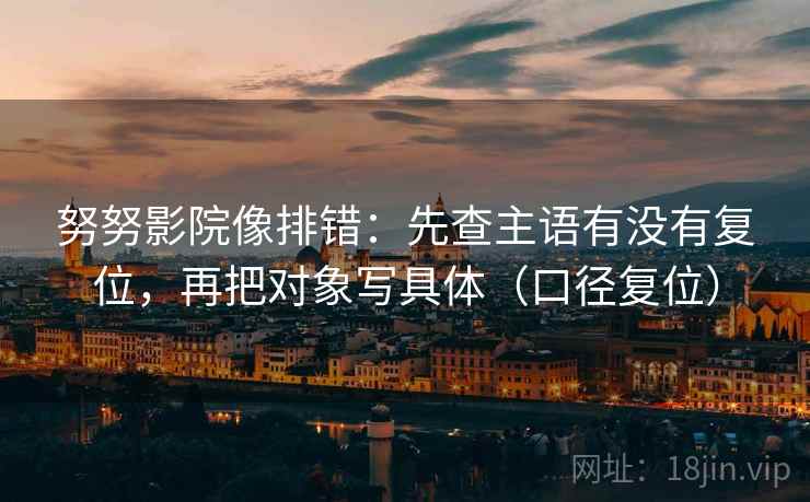 努努影院像排错：先查主语有没有复位，再把对象写具体（口径复位）