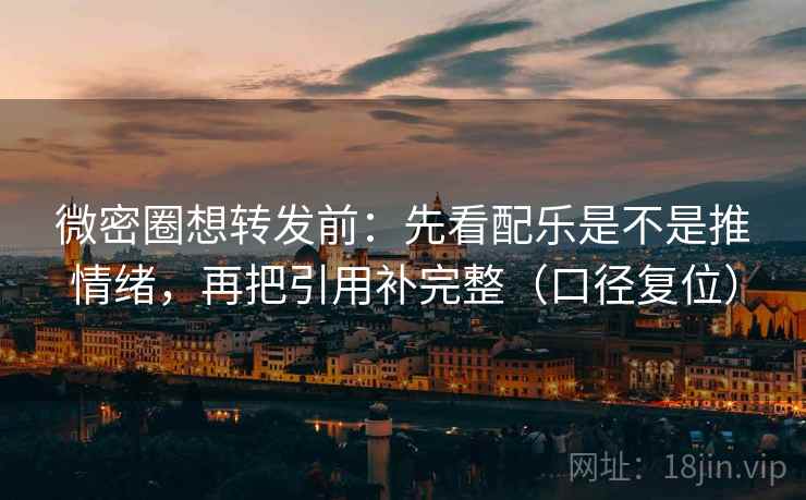 微密圈想转发前：先看配乐是不是推情绪，再把引用补完整（口径复位）