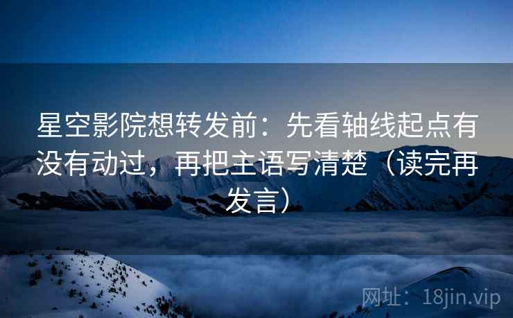 星空影院想转发前：先看轴线起点有没有动过，再把主语写清楚（读完再发言）