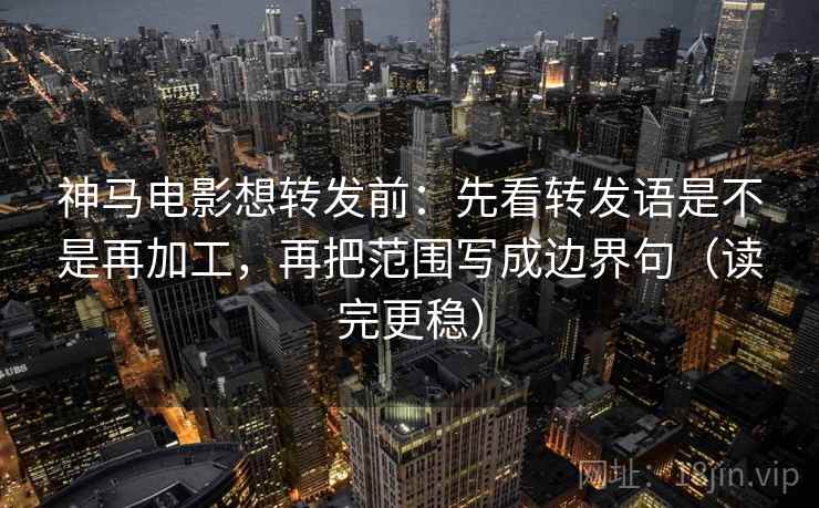 神马电影想转发前：先看转发语是不是再加工，再把范围写成边界句（读完更稳）