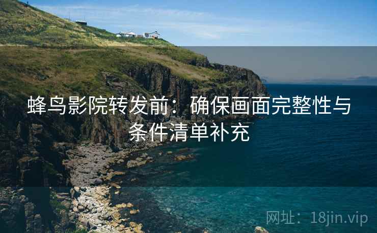 蜂鸟影院转发前：确保画面完整性与条件清单补充