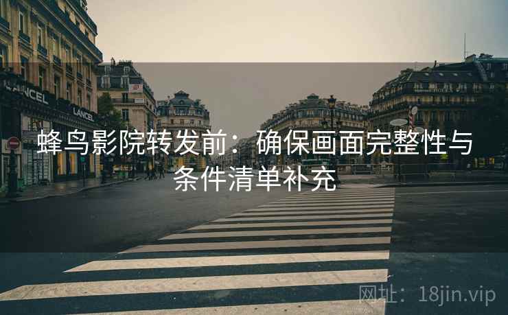 蜂鸟影院转发前：确保画面完整性与条件清单补充