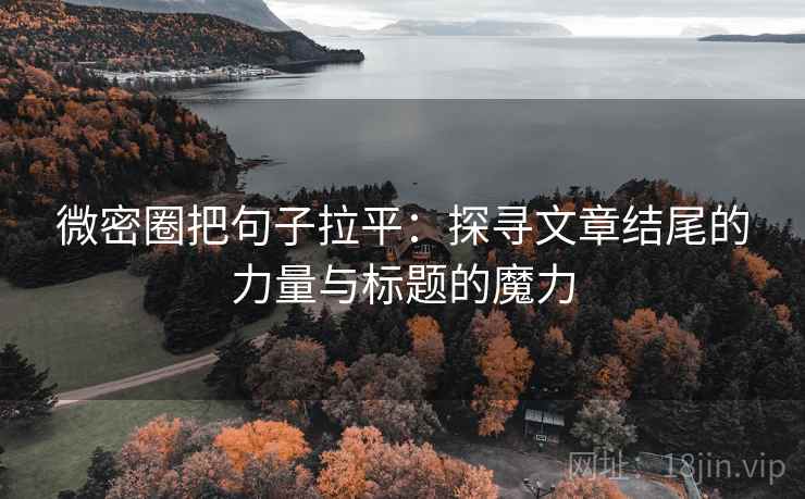 微密圈把句子拉平：探寻文章结尾的力量与标题的魔力