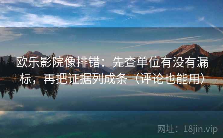 欧乐影院像排错：先查单位有没有漏标，再把证据列成条（评论也能用）