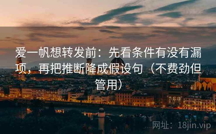 爱一帆想转发前：先看条件有没有漏项，再把推断降成假设句（不费劲但管用）