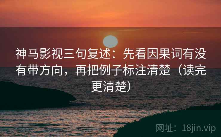 神马影视三句复述：先看因果词有没有带方向，再把例子标注清楚（读完更清楚）