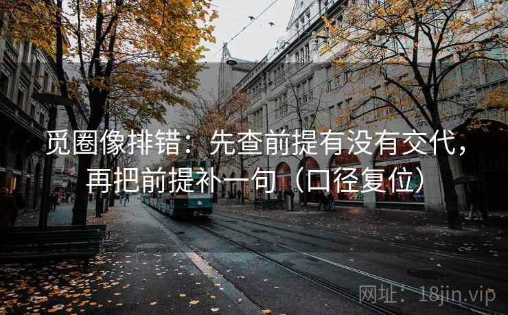 觅圈像排错：先查前提有没有交代，再把前提补一句（口径复位）