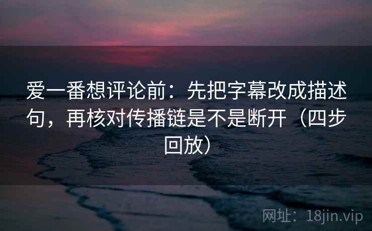 爱一番想评论前：先把字幕改成描述句，再核对传播链是不是断开（四步回放）