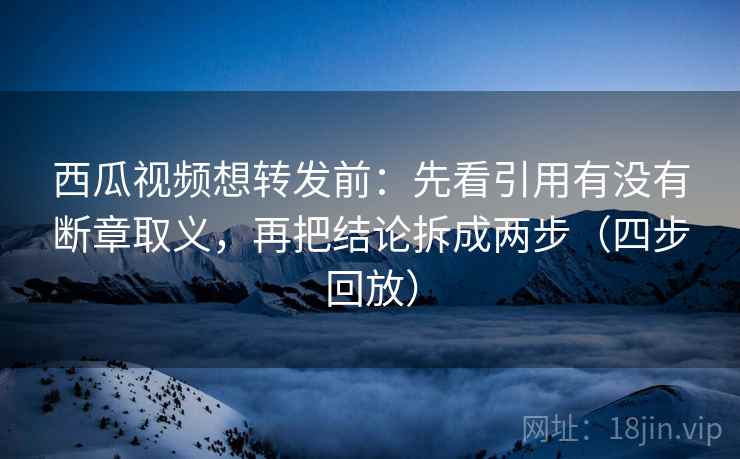 西瓜视频想转发前：先看引用有没有断章取义，再把结论拆成两步（四步回放）