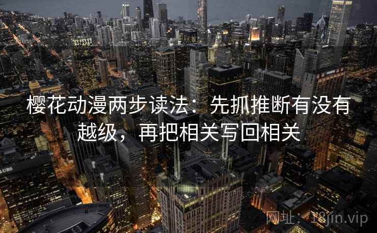 樱花动漫两步读法：先抓推断有没有越级，再把相关写回相关