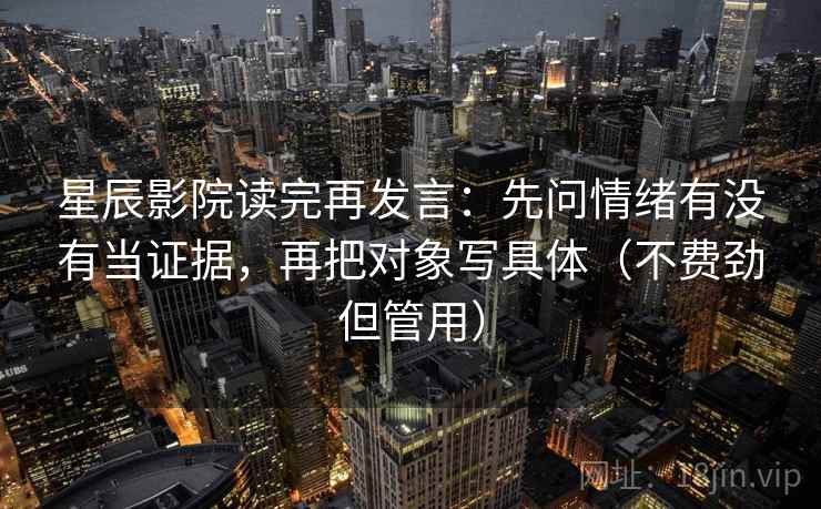 星辰影院读完再发言：先问情绪有没有当证据，再把对象写具体（不费劲但管用）