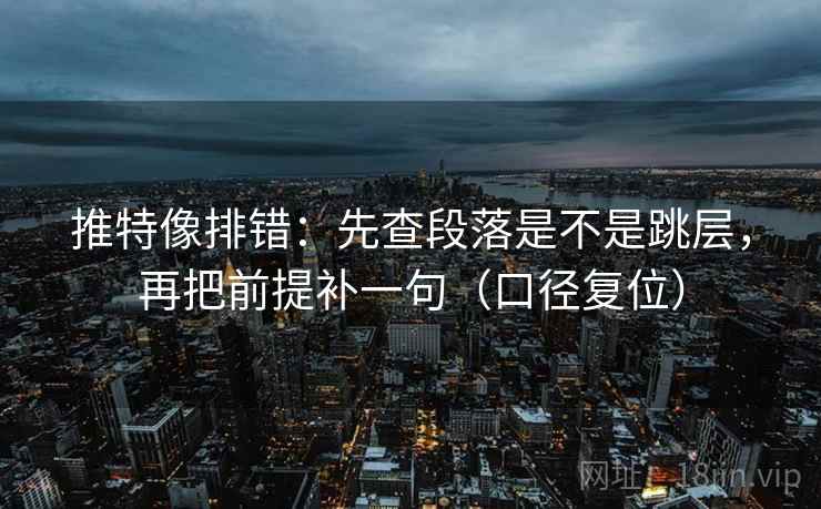 推特像排错：先查段落是不是跳层，再把前提补一句（口径复位）