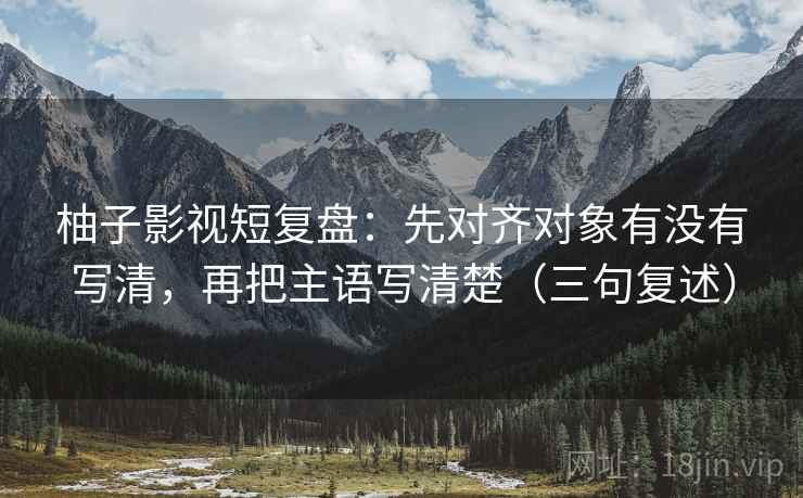 柚子影视短复盘：先对齐对象有没有写清，再把主语写清楚（三句复述）