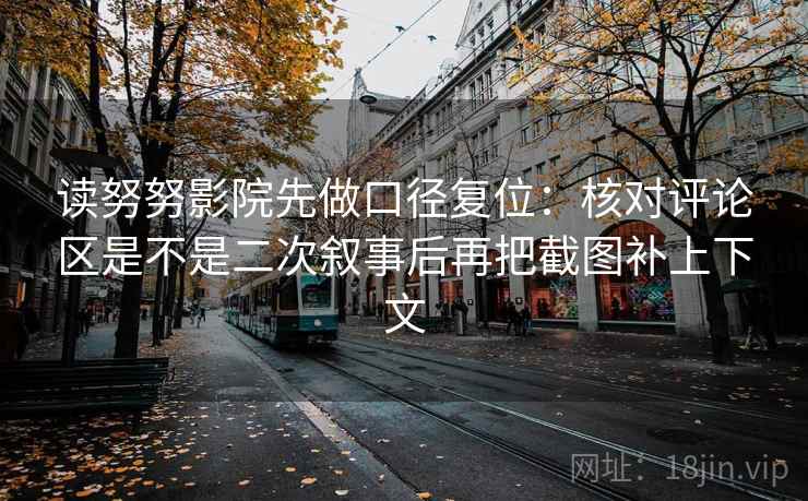 读努努影院先做口径复位：核对评论区是不是二次叙事后再把截图补上下文