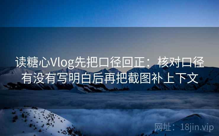 读糖心Vlog先把口径回正：核对口径有没有写明白后再把截图补上下文