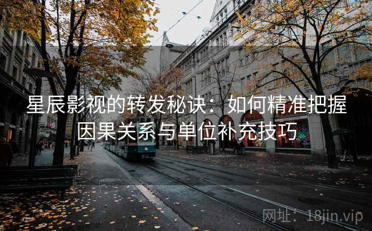 星辰影视的转发秘诀：如何精准把握因果关系与单位补充技巧