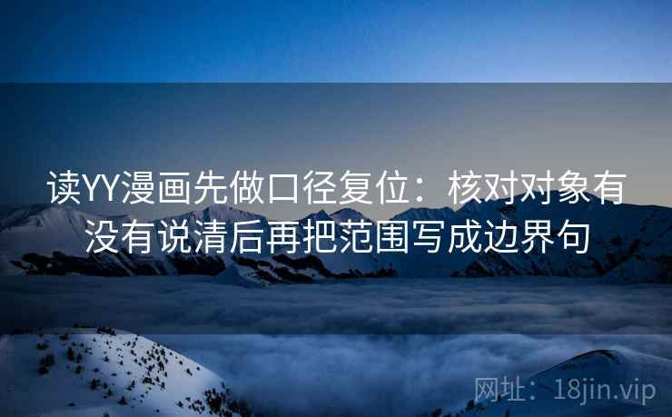 读YY漫画先做口径复位：核对对象有没有说清后再把范围写成边界句