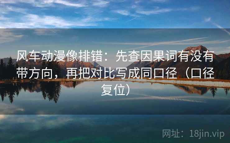 风车动漫像排错：先查因果词有没有带方向，再把对比写成同口径（口径复位）