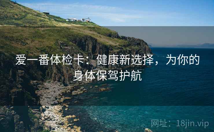 爱一番体检卡：健康新选择，为你的身体保驾护航