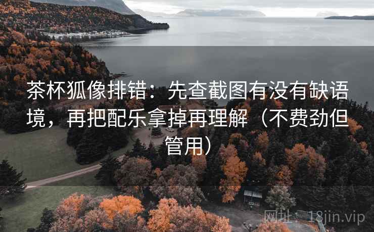 茶杯狐像排错：先查截图有没有缺语境，再把配乐拿掉再理解（不费劲但管用）