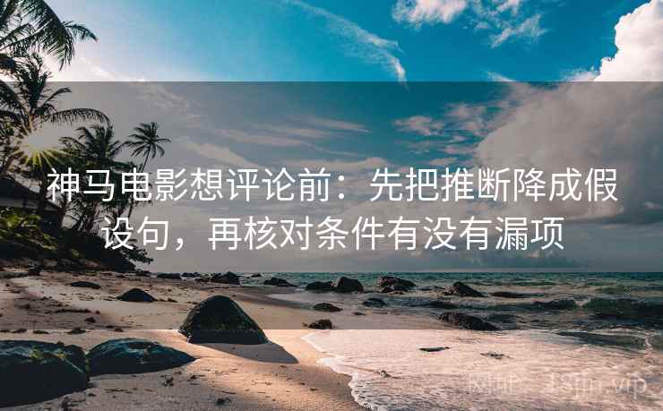 神马电影想评论前：先把推断降成假设句，再核对条件有没有漏项