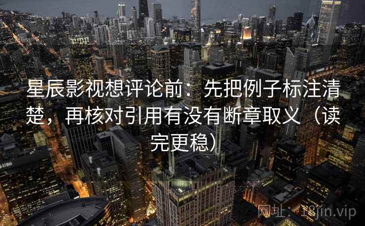 星辰影视想评论前：先把例子标注清楚，再核对引用有没有断章取义（读完更稳）