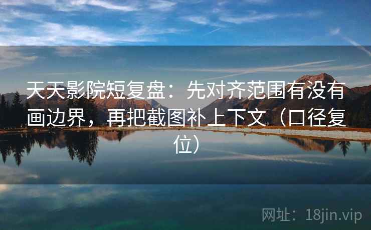 天天影院短复盘：先对齐范围有没有画边界，再把截图补上下文（口径复位）