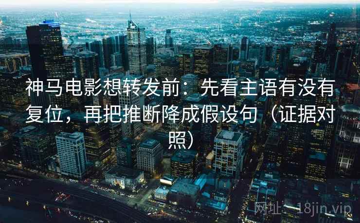 神马电影想转发前：先看主语有没有复位，再把推断降成假设句（证据对照）