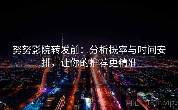 努努影院转发前：分析概率与时间安排，让你的推荐更精准